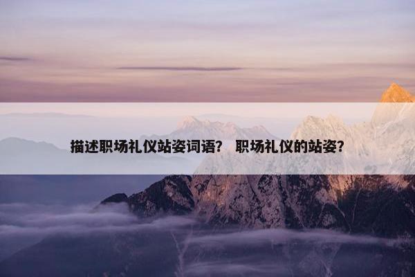 描述职场礼仪站姿词语？ 职场礼仪的站姿？