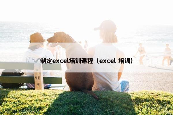 制定excel培训课程（excel 培训）