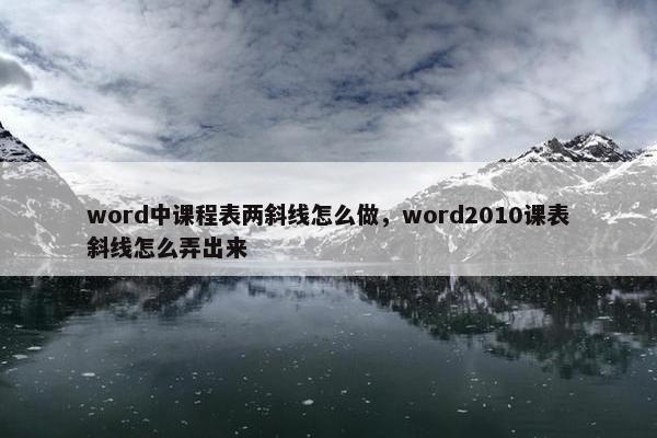 word中课程表两斜线怎么做，word2010课表斜线怎么弄出来