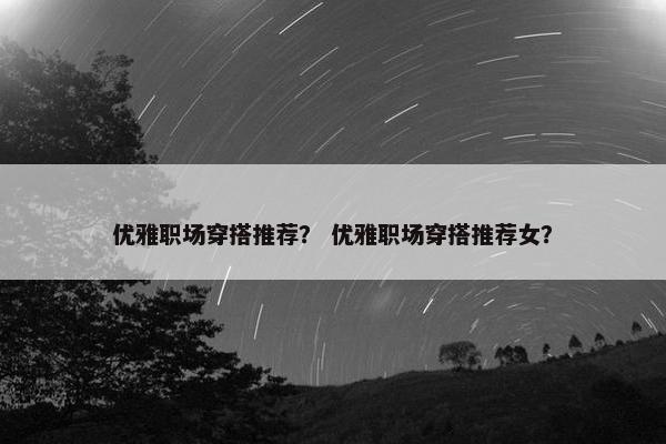 优雅职场穿搭推荐？ 优雅职场穿搭推荐女？