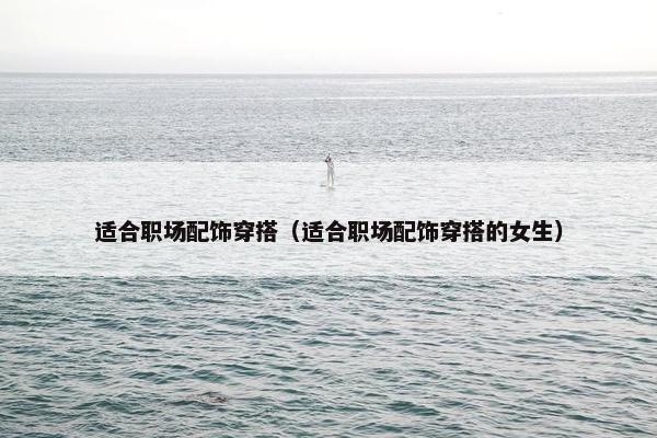 适合职场配饰穿搭（适合职场配饰穿搭的女生）