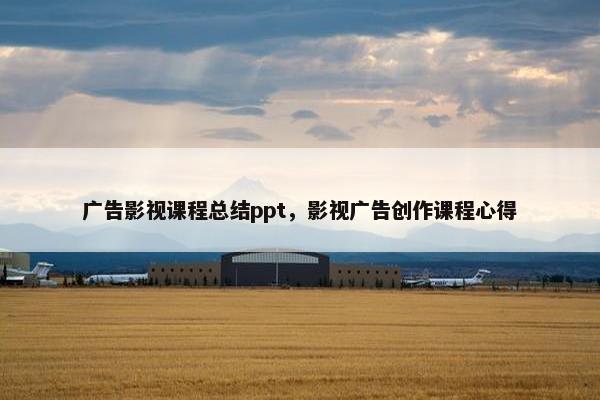 广告影视课程总结ppt，影视广告创作课程心得