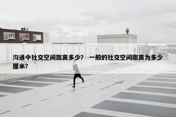 沟通中社交空间距离多少？ 一般的社交空间距离为多少厘米？
