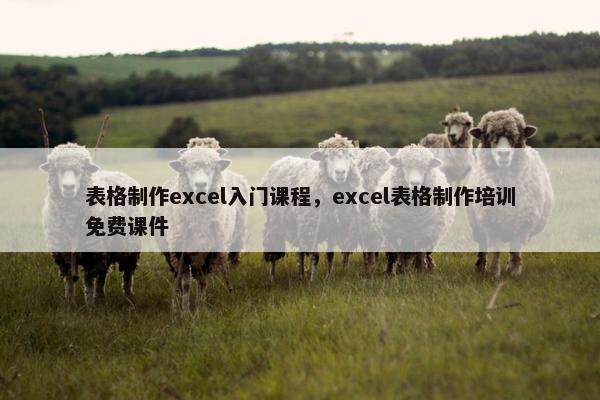 表格制作excel入门课程，excel表格制作培训免费课件