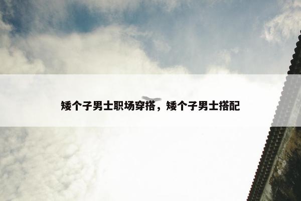 矮个子男士职场穿搭，矮个子男士搭配