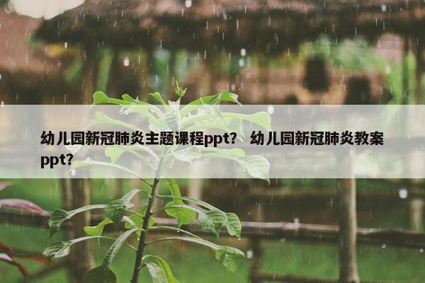 幼儿园新冠肺炎主题课程ppt？ 幼儿园新冠肺炎教案ppt？