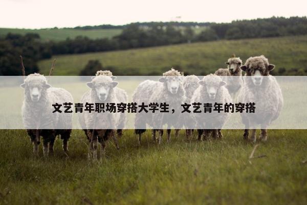文艺青年职场穿搭大学生，文艺青年的穿搭