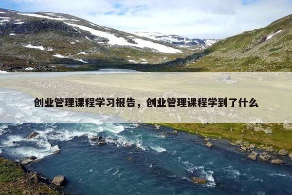 创业管理课程学习报告，创业管理课程学到了什么