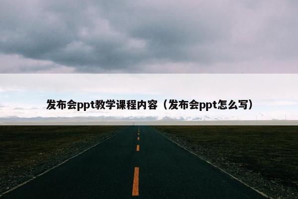 发布会ppt教学课程内容（发布会ppt怎么写）