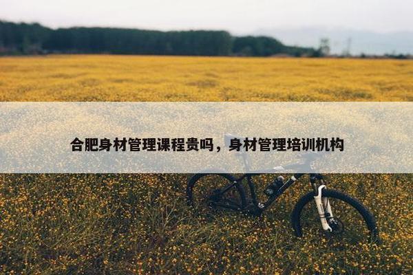 合肥身材管理课程贵吗，身材管理培训机构