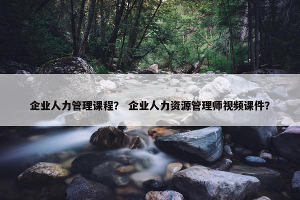 企业人力管理课程？ 企业人力资源管理师视频课件？