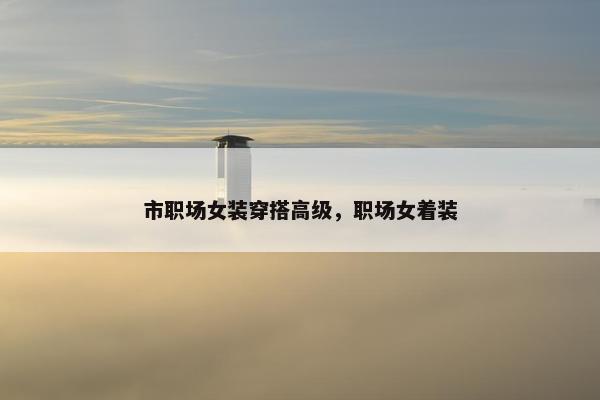 市职场女装穿搭高级，职场女着装