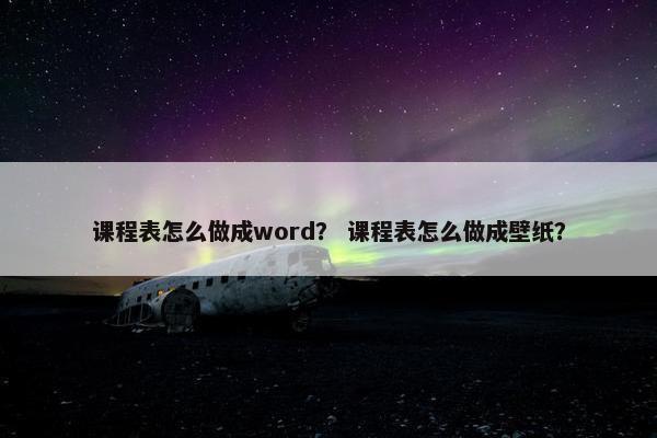 课程表怎么做成word？ 课程表怎么做成壁纸？