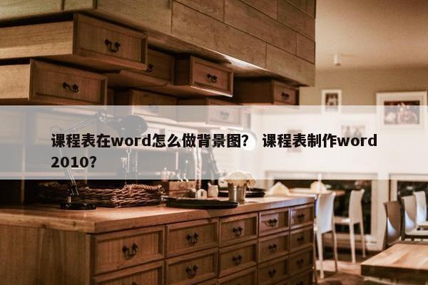 课程表在word怎么做背景图？ 课程表制作word2010？