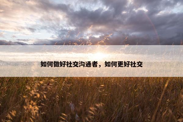 如何做好社交沟通者，如何更好社交