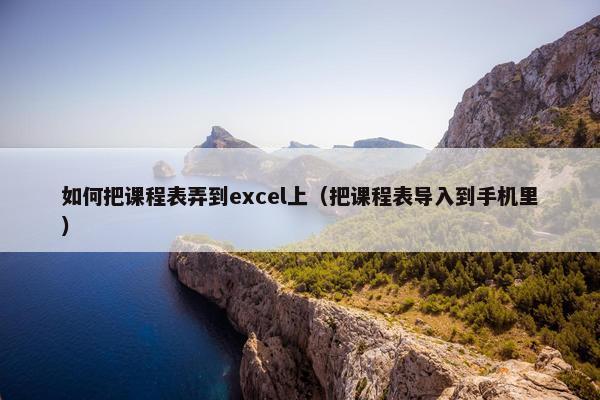如何把课程表弄到excel上（把课程表导入到手机里）