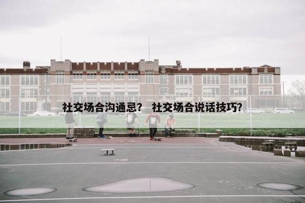 社交场合沟通忌？ 社交场合说话技巧？