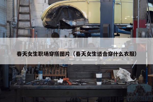 春天女生职场穿搭图片（春天女生适合穿什么衣服）