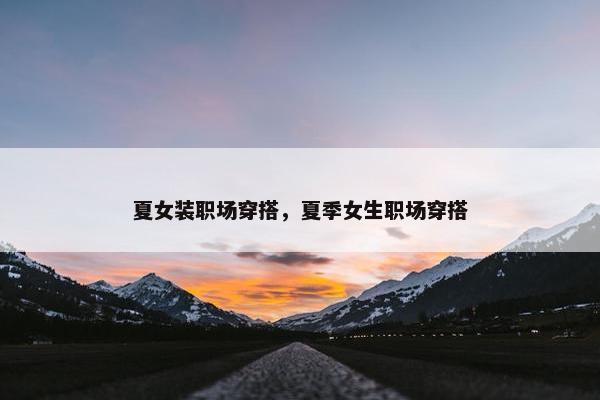 夏女装职场穿搭，夏季女生职场穿搭