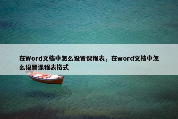 在Word文档中怎么设置课程表，在word文档中怎么设置课程表格式