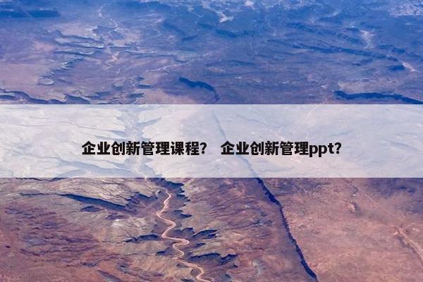 企业创新管理课程？ 企业创新管理ppt？