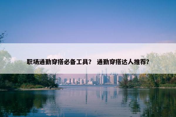 职场通勤穿搭必备工具？ 通勤穿搭达人推荐？
