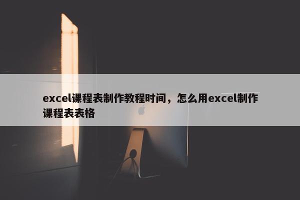 excel课程表制作教程时间，怎么用excel制作课程表表格