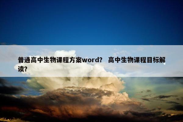 普通高中生物课程方案word？ 高中生物课程目标解读？