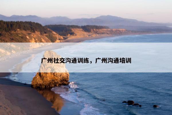 广州社交沟通训练，广州沟通培训