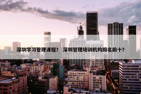 深圳学习管理课程？ 深圳管理培训机构排名前十？
