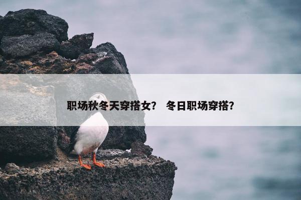 职场秋冬天穿搭女？ 冬日职场穿搭？