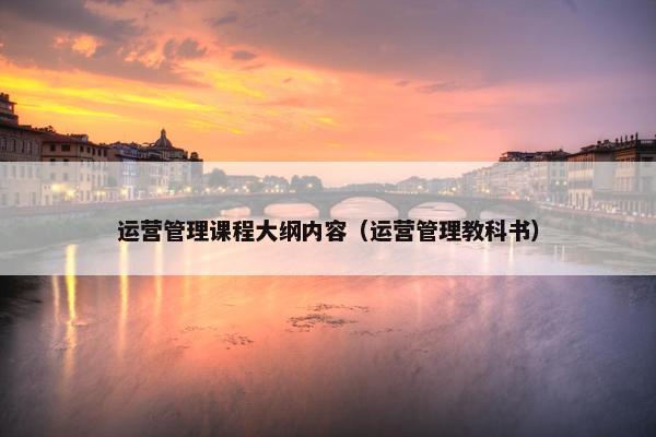运营管理课程大纲内容（运营管理教科书）
