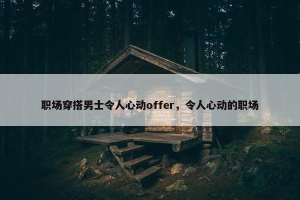 职场穿搭男士令人心动offer，令人心动的职场