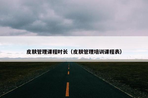 皮肤管理课程时长（皮肤管理培训课程表）