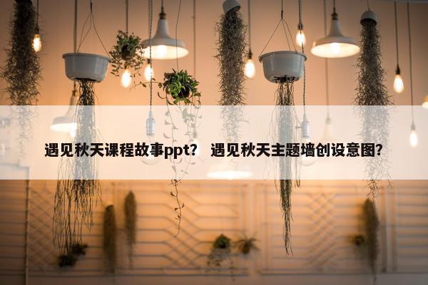 遇见秋天课程故事ppt？ 遇见秋天主题墙创设意图？