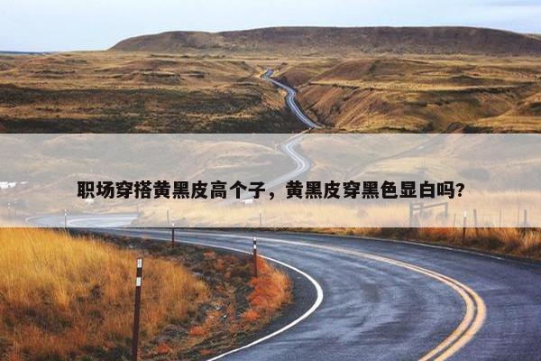 职场穿搭黄黑皮高个子，黄黑皮穿黑色显白吗?