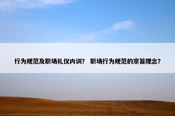 行为规范及职场礼仪内训？ 职场行为规范的宗旨理念？
