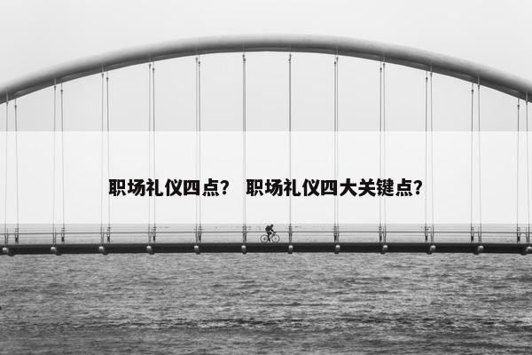 职场礼仪四点？ 职场礼仪四大关键点？