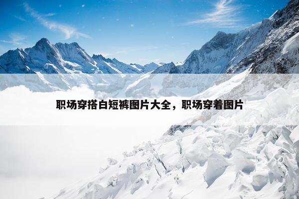 职场穿搭白短裤图片大全，职场穿着图片