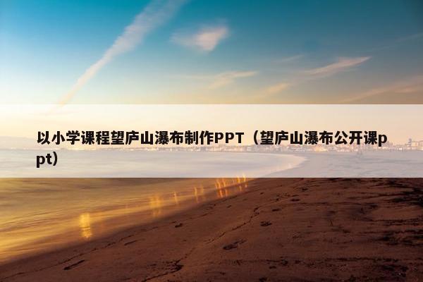以小学课程望庐山瀑布制作PPT（望庐山瀑布公开课ppt）
