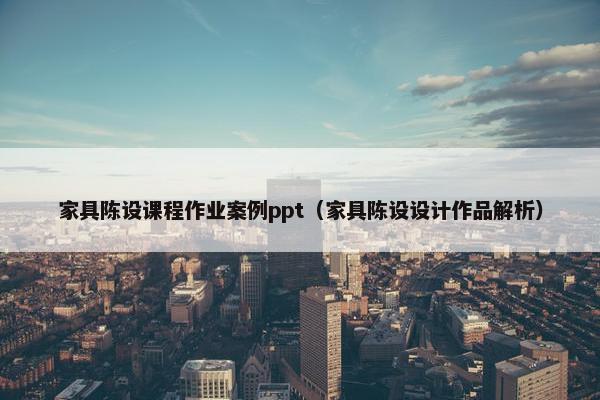 家具陈设课程作业案例ppt（家具陈设设计作品解析）