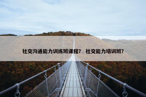 社交沟通能力训练班课程？ 社交能力培训班？