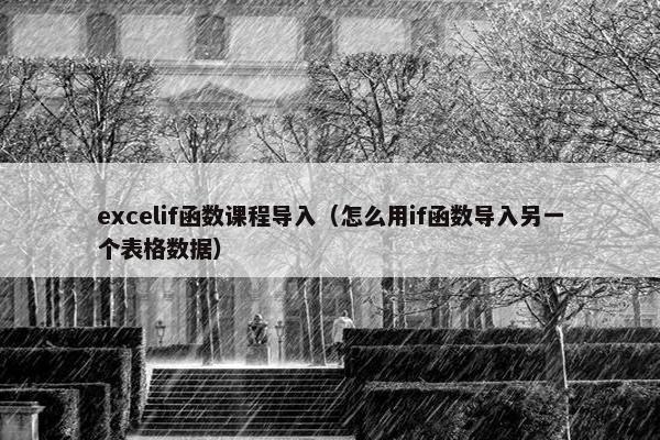 excelif函数课程导入（怎么用if函数导入另一个表格数据）