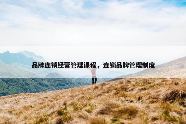 品牌连锁经营管理课程，连锁品牌管理制度