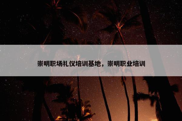 崇明职场礼仪培训基地，崇明职业培训