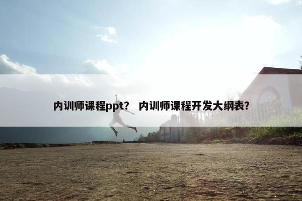 内训师课程ppt？ 内训师课程开发大纲表？