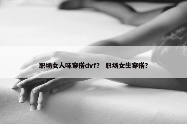 职场女人味穿搭dvf？ 职场女生穿搭？