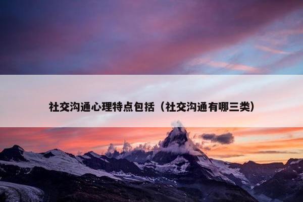 社交沟通心理特点包括（社交沟通有哪三类）