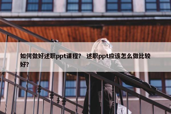 如何做好述职ppt课程？ 述职ppt应该怎么做比较好？