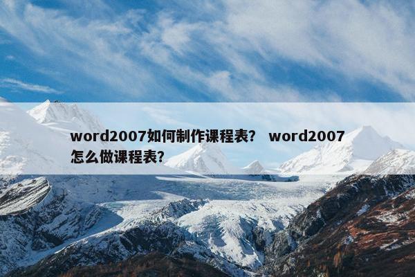 word2007如何制作课程表？ word2007怎么做课程表？